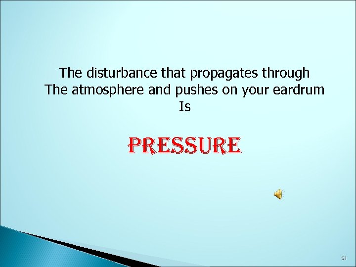 The disturbance that propagates through The atmosphere and pushes on your eardrum Is PRESSURE