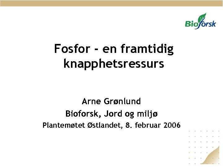 Fosfor - en framtidig knapphetsressurs Arne Grønlund Bioforsk, Jord og miljø Plantemøtet Østlandet, 8.