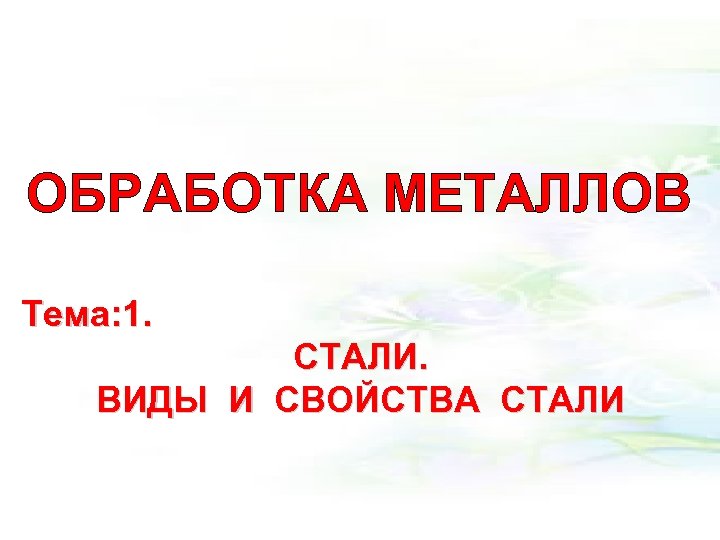 ОБРАБОТКА МЕТАЛЛОВ Тема: 1. СТАЛИ. ВИДЫ И СВОЙСТВА СТАЛИ 