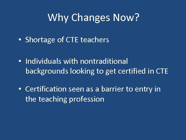 Why Changes Now? • Shortage of CTE teachers • Individuals with nontraditional backgrounds looking