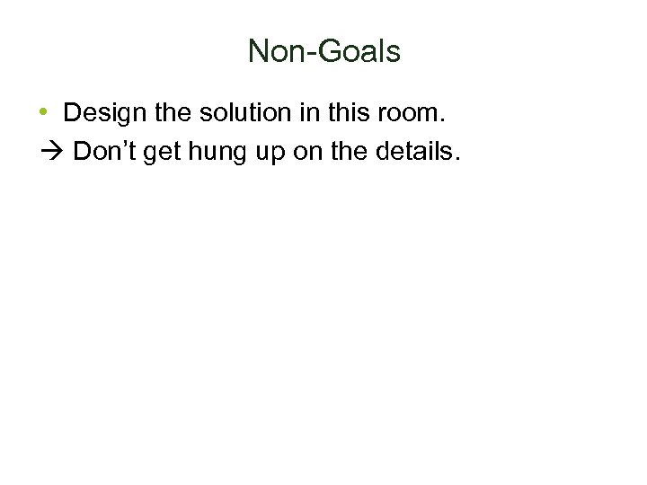 Non-Goals • Design the solution in this room. Don’t get hung up on the