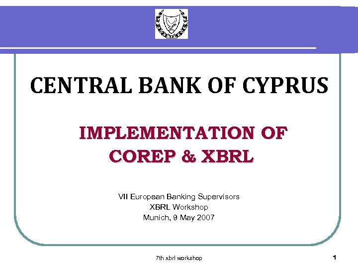 CENTRAL BANK OF CYPRUS IMPLEMENTATION OF COREP & XBRL VII European Banking Supervisors XBRL