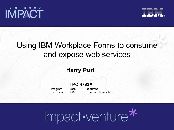 Using IBM Workplace Forms to consume and expose web services Harry Puri TPC-4783 A