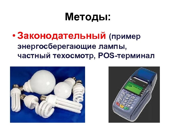 Методы: • Законодательный (пример энергосберегающие лампы, частный техосмотр, POS-терминал 