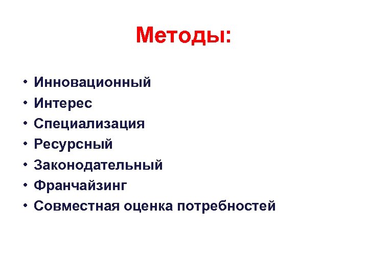 Методы: • • Инновационный Интерес Специализация Ресурсный Законодательный Франчайзинг Совместная оценка потребностей 