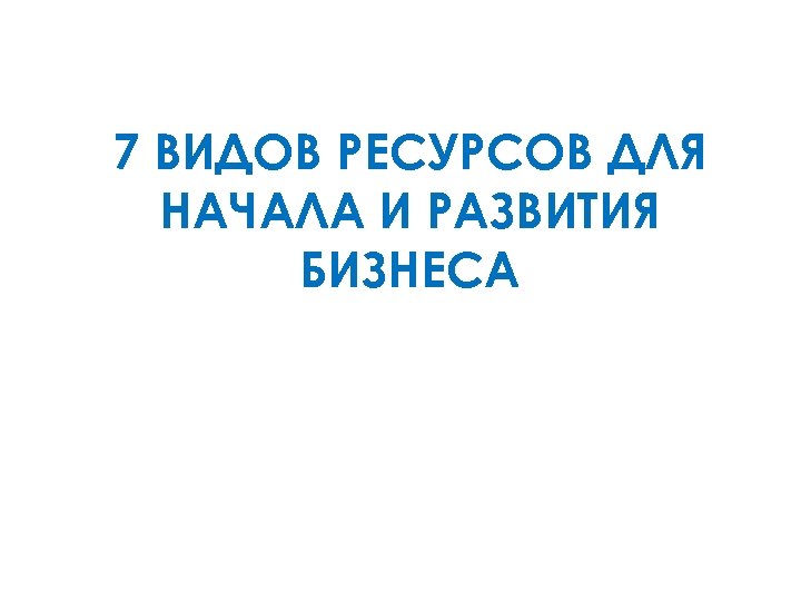 7 ВИДОВ РЕСУРСОВ ДЛЯ НАЧАЛА И РАЗВИТИЯ БИЗНЕСА 