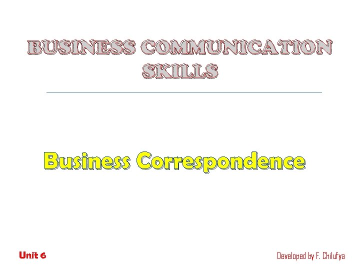 BUSINESS COMMUNICATION SKILLS Business Correspondence Unit 6 Developed by F. Chilufya 