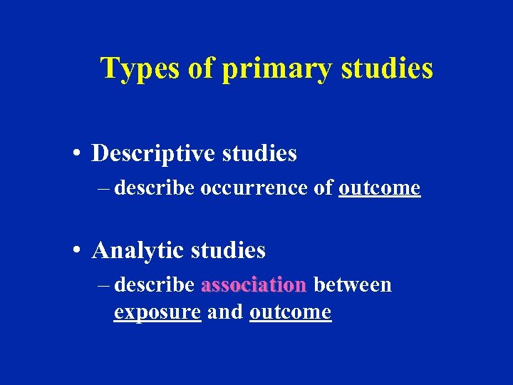 Types of primary studies • Descriptive studies – describe occurrence of outcome • Analytic