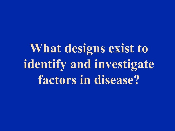 What designs exist to identify and investigate factors in disease? 