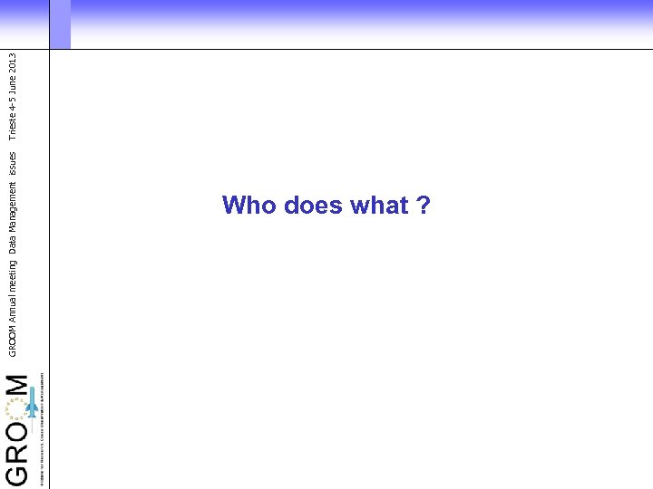 GROOM Annual meeting Data Management issues Who does what ? Trieste 4 -5 June