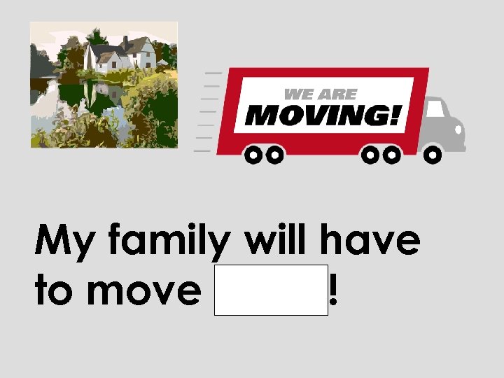 My family will have to move away! 