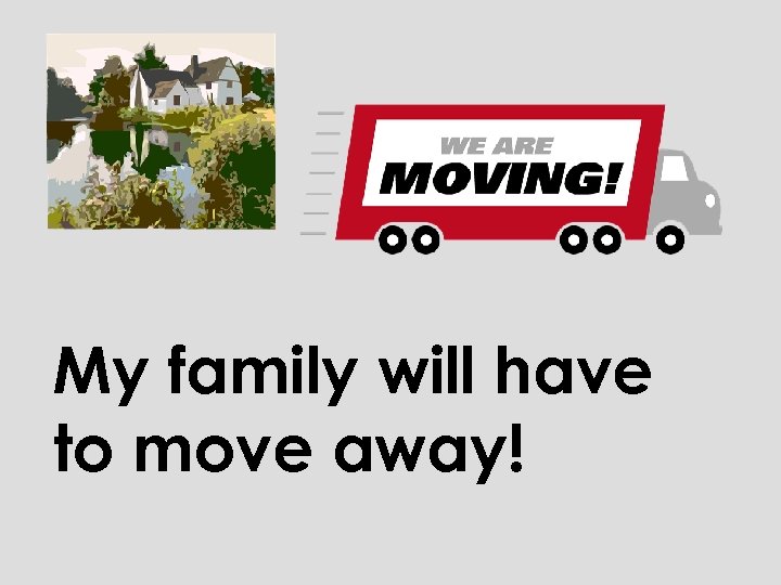 My family will have to move away! 