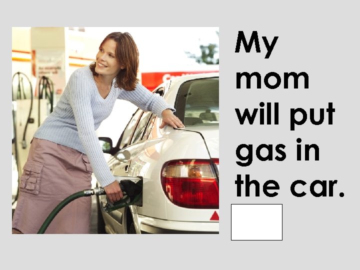 My mom will put gas in the car. 