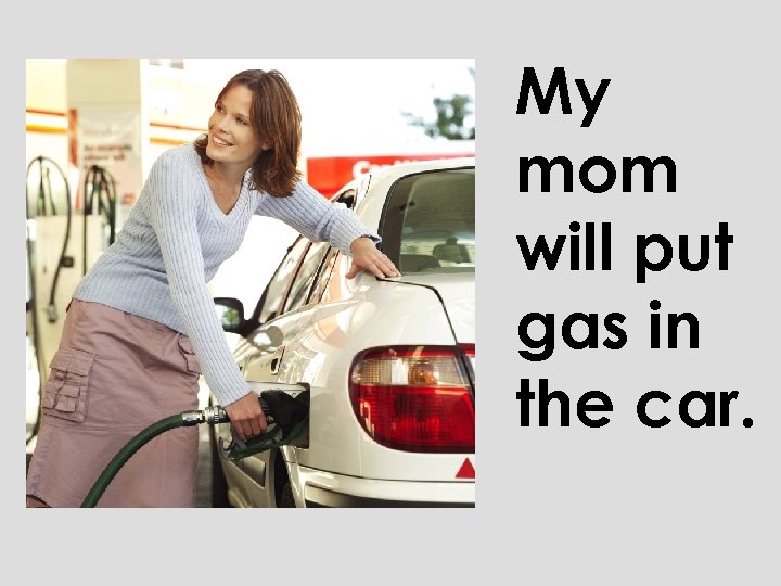 My mom will put gas in the car. 