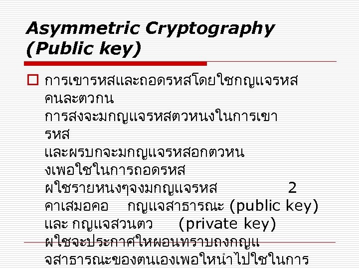 Asymmetric Cryptography (Public key) o การเขารหสและถอดรหสโดยใชกญแจรหส คนละตวกน การสงจะมกญแจรหสตวหนงในการเขา รหส และผรบกจะมกญแจรหสอกตวหน งเพอใชในการถอดรหส ผใชรายหนงๆจงมกญแจรหส 2 คาเสมอคอ