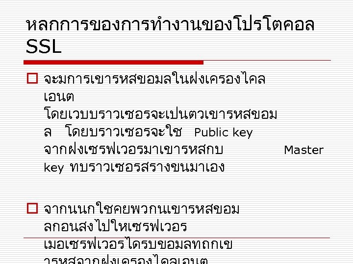 หลกการของการทำงานของโปรโตคอล SSL o จะมการเขารหสขอมลในฝงเครองไคล เอนต โดยเวบบราวเซอรจะเปนตวเขารหสขอม ล โดยบราวเซอรจะใช Public key จากฝงเซรฟเวอรมาเขารหสกบ Master key ทบราวเซอรสรางขนมาเอง