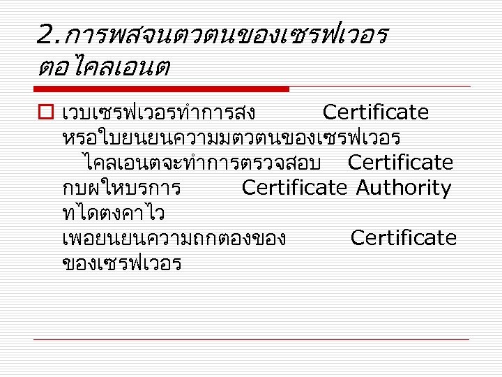 2. การพสจนตวตนของเซรฟเวอร ตอไคลเอนต o เวบเซรฟเวอรทำการสง Certificate หรอใบยนยนความมตวตนของเซรฟเวอร ไคลเอนตจะทำการตรวจสอบ Certificate กบผใหบรการ Certificate Authority ทไดตงคาไว เพอยนยนความถกตองของ