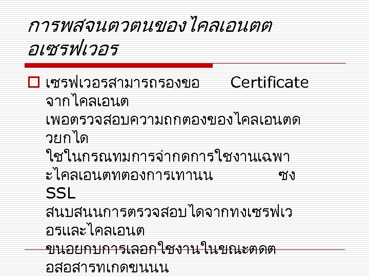 การพสจนตวตนของไคลเอนตต อเซรฟเวอร o เซรฟเวอรสามารถรองขอ Certificate จากไคลเอนต เพอตรวจสอบความถกตองของไคลเอนตด วยกได ใชในกรณทมการจำกดการใชงานเฉพา ะไคลเอนตทตองการเทานน ซง SSL สนบสนนการตรวจสอบไดจากทงเซรฟเว อรและไคลเอนต