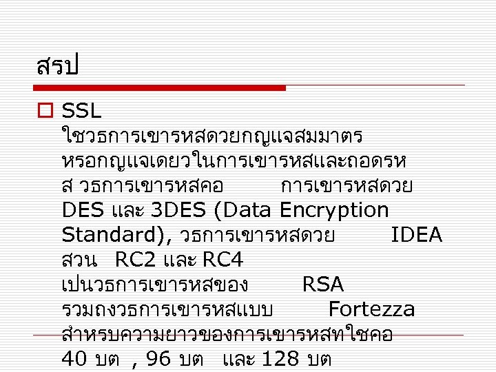 สรป o SSL ใชวธการเขารหสดวยกญแจสมมาตร หรอกญแจเดยวในการเขารหสและถอดรห ส วธการเขารหสคอ การเขารหสดวย DES และ 3 DES (Data Encryption
