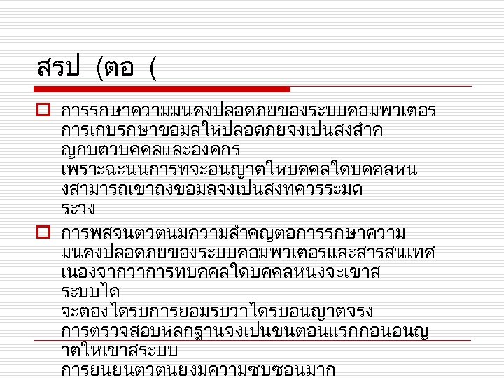 สรป (ตอ ( o การรกษาความมนคงปลอดภยของระบบคอมพวเตอร การเกบรกษาขอมลใหปลอดภยจงเปนสงสำค ญกบตวบคคลและองคกร เพราะฉะนนการทจะอนญาตใหบคคลใดบคคลหน งสามารถเขาถงขอมลจงเปนสงทควรระมด ระวง o การพสจนตวตนมความสำคญตอการรกษาความ มนคงปลอดภยของระบบคอมพวเตอรและสารสนเทศ เนองจากวาการทบคคลใดบคคลหนงจะเขาส