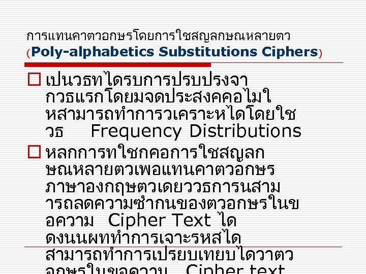 การแทนคาตวอกษรโดยการใชสญลกษณหลายตว (Poly-alphabetics Substitutions Ciphers) o เปนวธทไดรบการปรบปรงจา กวธแรกโดยมจดประสงคคอไมใ หสามารถทำการวเคราะหไดโดยใช วธ Frequency Distributions o หลกการทใชกคอการใชสญลก ษณหลายตวเพอแทนคาตวอกษร