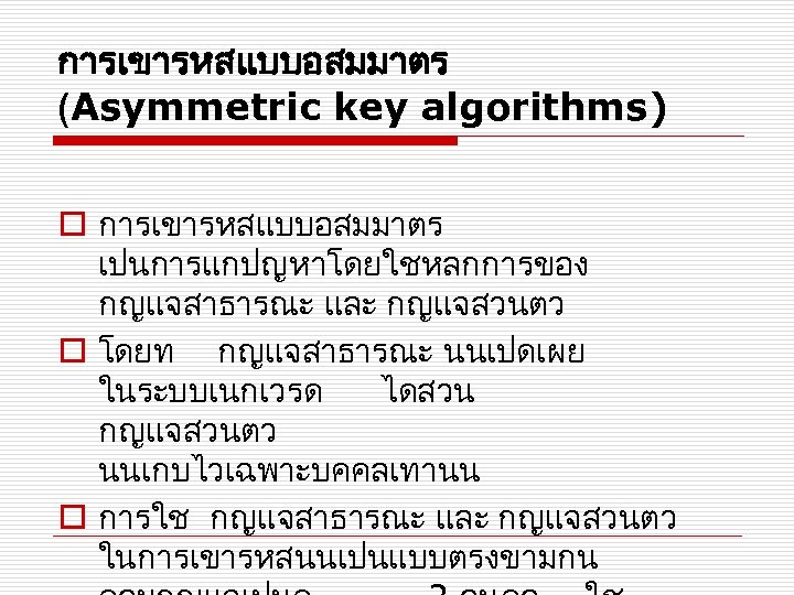 การเขารหสแบบอสมมาตร (Asymmetric key algorithms) o การเขารหสแบบอสมมาตร เปนการแกปญหาโดยใชหลกการของ กญแจสาธารณะ และ กญแจสวนตว o โดยท กญแจสาธารณะ นนเปดเผย