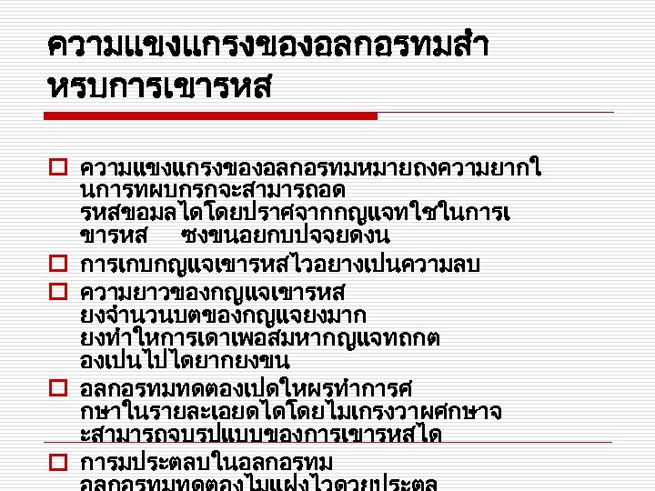 ความแขงแกรงของอลกอรทมสำ หรบการเขารหส o ความแขงแกรงของอลกอรทมหมายถงความยากใ นการทผบกรกจะสามารถอด รหสขอมลไดโดยปราศจากกญแจทใชในการเ ขารหส ซงขนอยกบปจจยดงน o การเกบกญแจเขารหสไวอยางเปนความลบ o ความยาวของกญแจเขารหส ยงจำนวนบตของกญแจยงมาก ยงทำใหการเดาเพอสมหากญแจทถกต