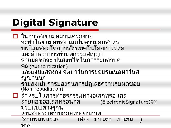 Digital Signature o ในการสงขอมลผานเครอขาย จะทำใหขอมลทสงนนเปนความลบสำหร บผไมมสทธโดยการใชเทคโนโลยการรหส และสำหรบการทำนตกรรมสญญา ลายมอชอจะเปนสงทใชในการระบตวบค คล (Authentication) และยงมแสดงถงเจตนาในการยอมรบเนอหาในส ญญานนๆ รวมถงเปนการปองกนการปฏเสธความรบผดชอบ (Non-repudiation)