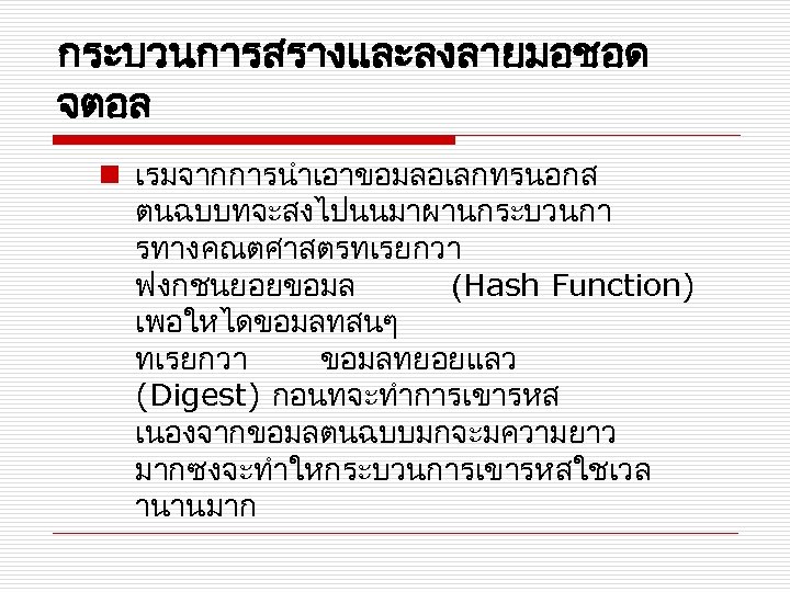 กระบวนการสรางและลงลายมอชอด จตอล n เรมจากการนำเอาขอมลอเลกทรนอกส ตนฉบบทจะสงไปนนมาผานกระบวนกา รทางคณตศาสตรทเรยกวา ฟงกชนยอยขอมล (Hash Function) เพอใหไดขอมลทสนๆ ทเรยกวา ขอมลทยอยแลว (Digest) กอนทจะทำการเขารหส