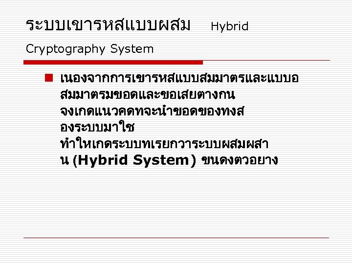 ระบบเขารหสแบบผสม Hybrid Cryptography System n เนองจากการเขารหสแบบสมมาตรและแบบอ สมมาตรมขอดและขอเสยตางกน จงเกดแนวคดทจะนำขอดของทงส องระบบมาใช ทำใหเกดระบบทเรยกวาระบบผสมผสา น (Hybrid System) ขนดงตวอยาง