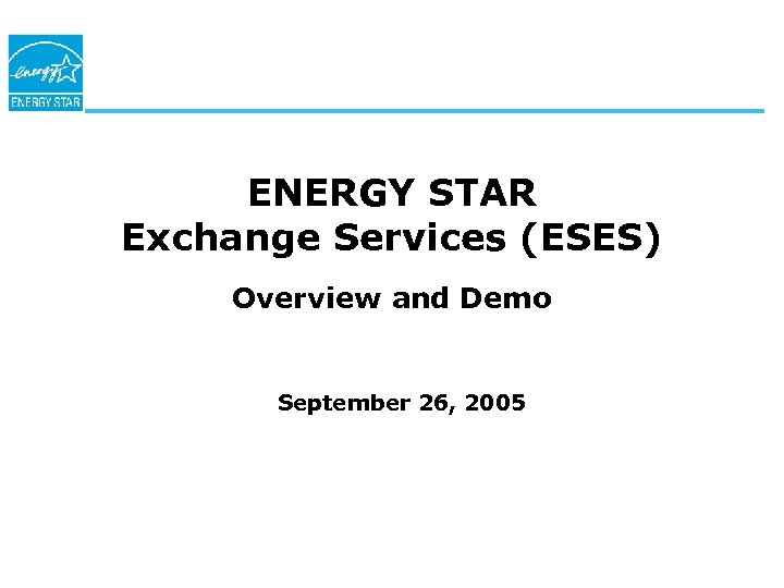 ENERGY STAR Exchange Services (ESES) Overview and Demo September 26, 2005 