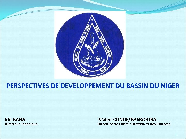 PERSPECTIVES DE DEVELOPPEMENT DU BASSIN DU NIGER Idé BANA Directeur Technique Nialen CONDE/BANGOURA Directrice