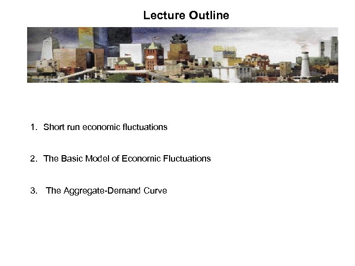 Lecture Outline 1. Short run economic fluctuations 2. The Basic Model of Economic Fluctuations