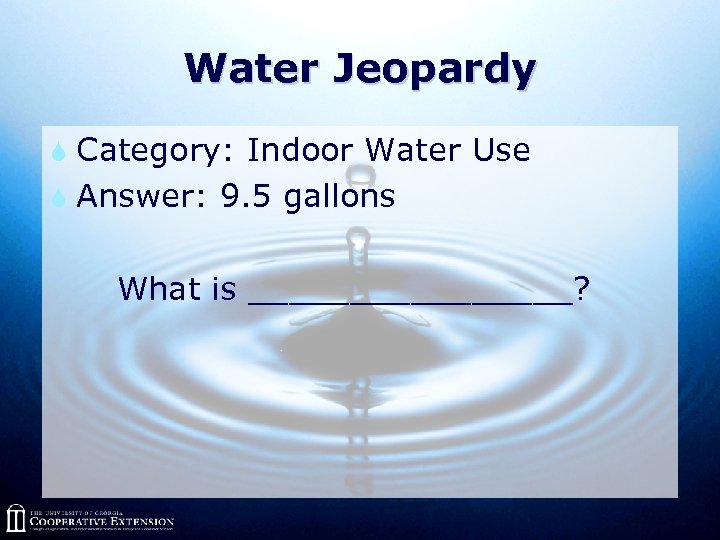 Water Jeopardy S Category: Indoor Water Use S Answer: 9. 5 gallons What is