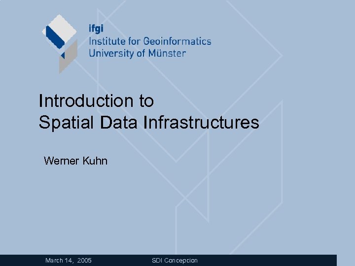 Introduction to Spatial Data Infrastructures • Werner Kuhn March 14, 2005 SDI Concepcion 