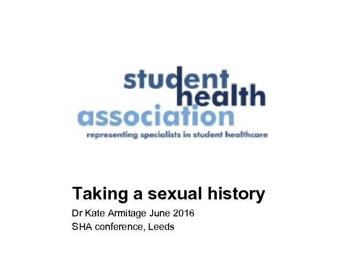 Taking a sexual history Dr Kate Armitage June 2016 SHA conference, Leeds 