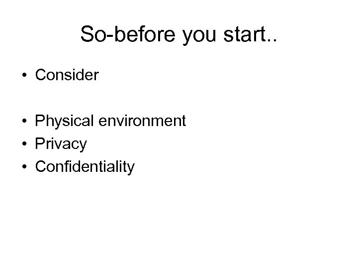 So-before you start. . • Consider • Physical environment • Privacy • Confidentiality 