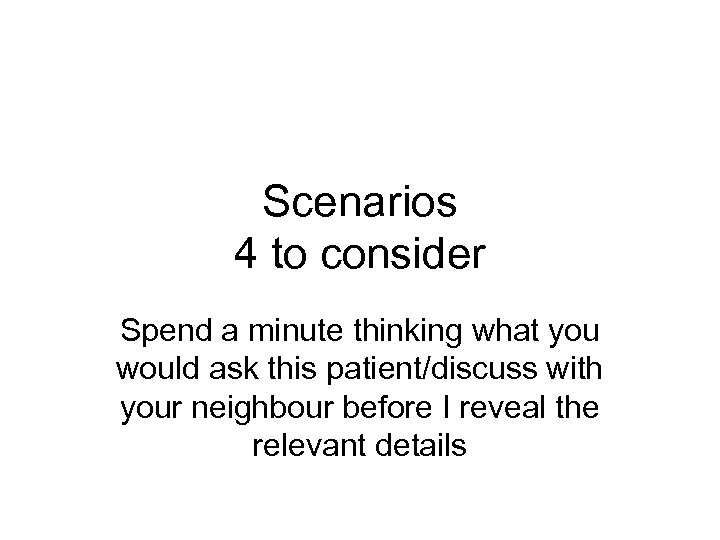 Scenarios 4 to consider Spend a minute thinking what you would ask this patient/discuss