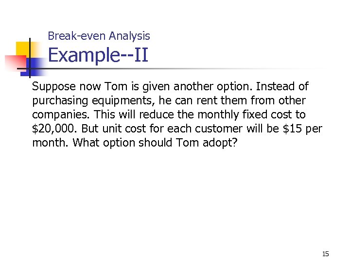 Break-even Analysis Example--II Suppose now Tom is given another option. Instead of purchasing equipments,