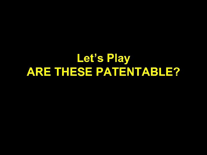 Let’s Play ARE THESE PATENTABLE? 
