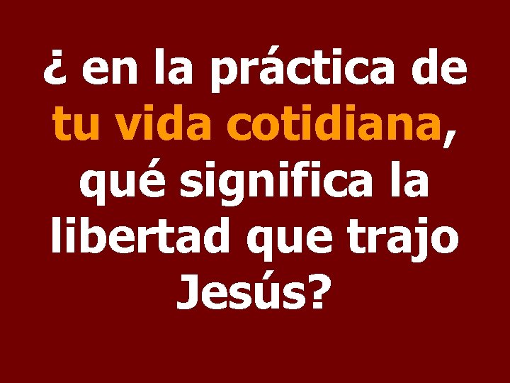 ¿ en la práctica de tu vida cotidiana, qué significa la libertad que trajo