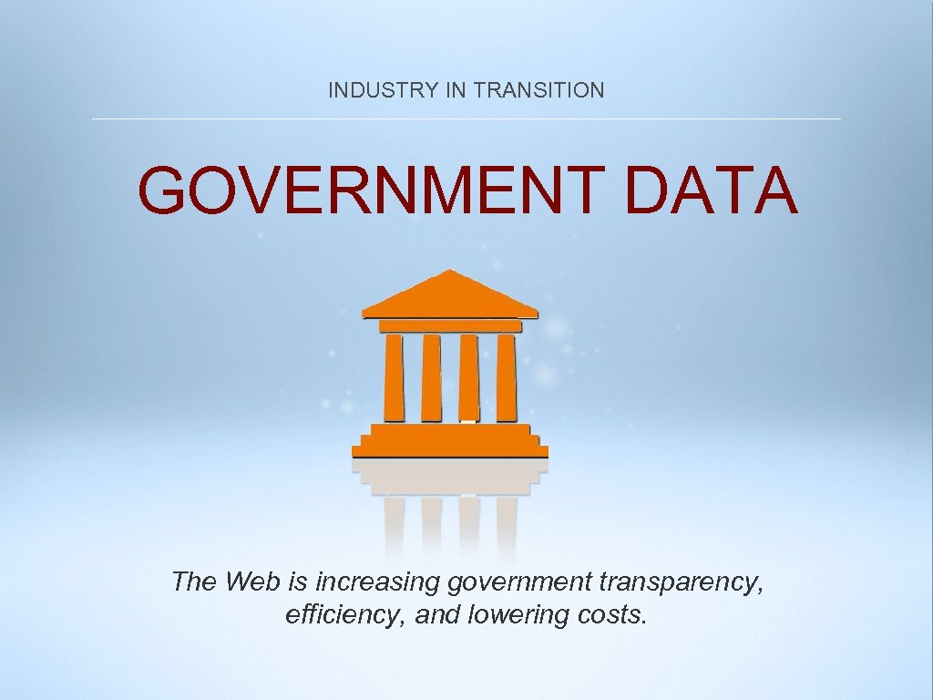 INDUSTRY IN TRANSITION GOVERNMENT DATA The Web is increasing government transparency, efficiency, and lowering