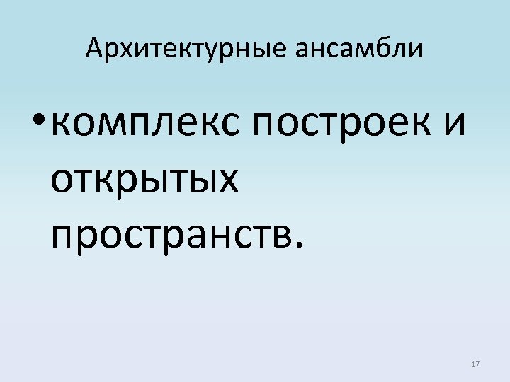 Архитектурные ансамбли • комплекс построек и открытых пространств. 17 