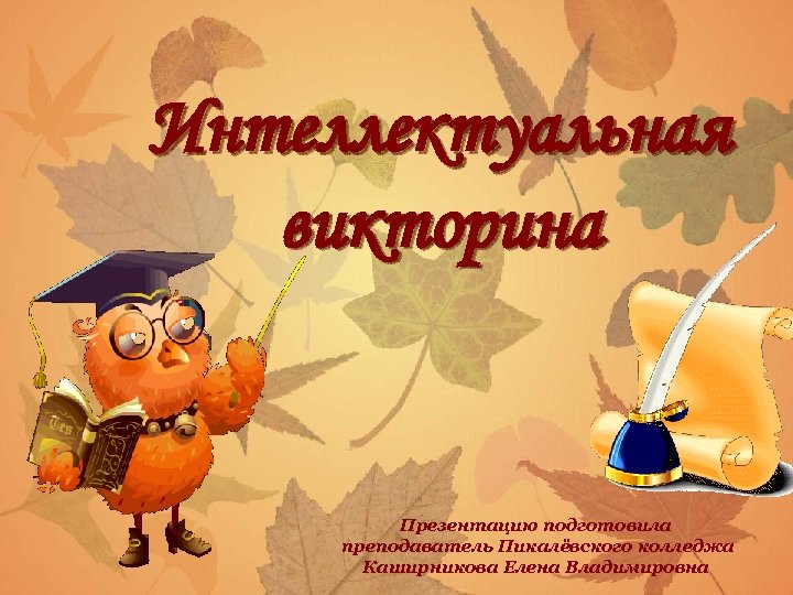 Интеллектуальная викторина Презентацию подготовила преподаватель Пикалёвского колледжа Каширникова Елена Владимировна 