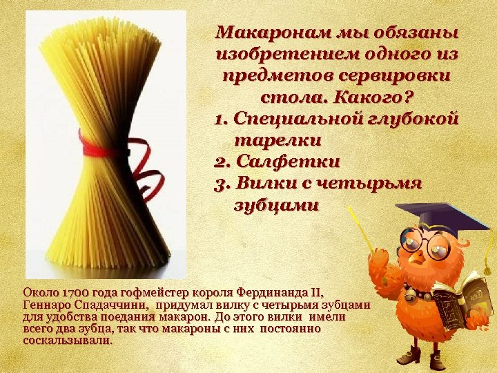 Макаронам мы обязаны изобретением одного из предметов сервировки стола. Какого? 1. Специальной глубокой тарелки