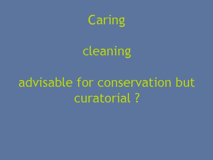 Caring cleaning advisable for conservation but curatorial ? 