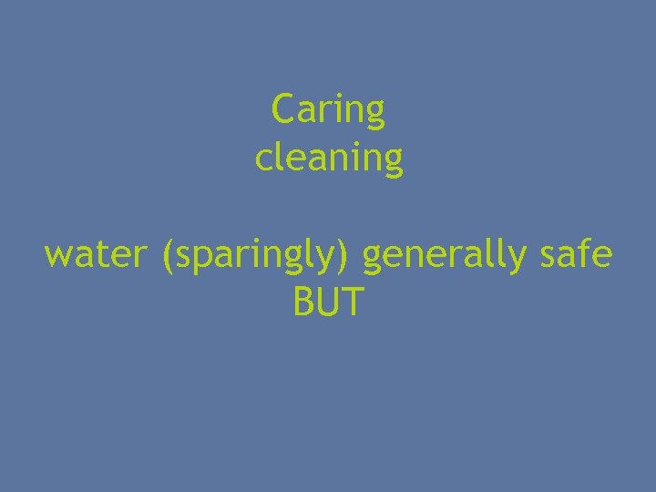 Caring cleaning water (sparingly) generally safe BUT 