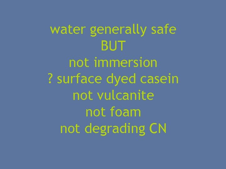 water generally safe BUT not immersion ? surface dyed casein not vulcanite not foam