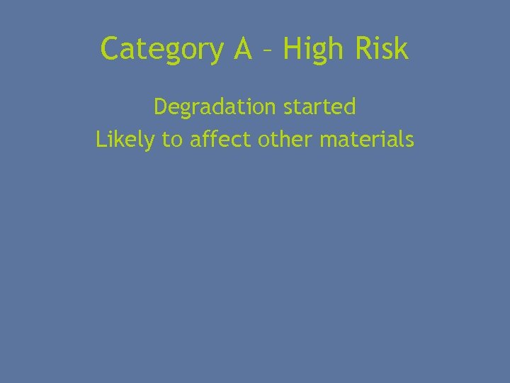 Category A – High Risk Degradation started Likely to affect other materials 