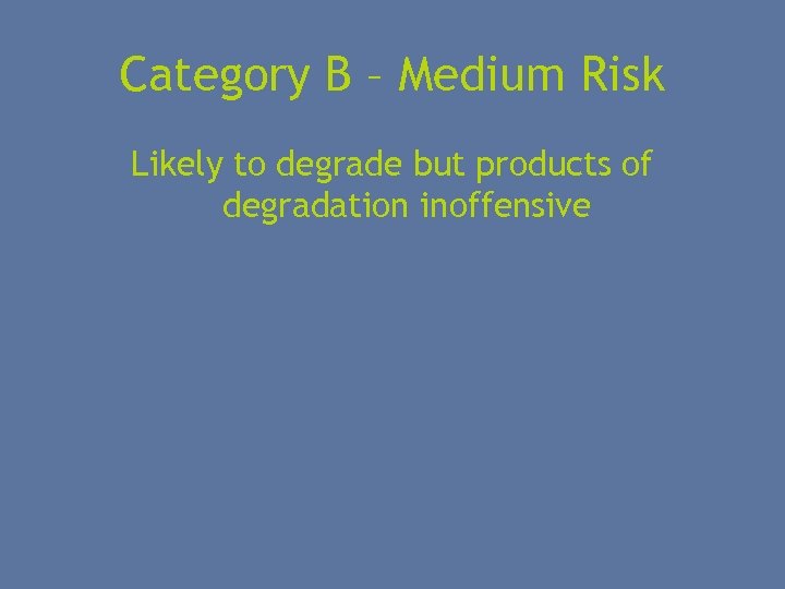 Category B – Medium Risk Likely to degrade but products of degradation inoffensive 